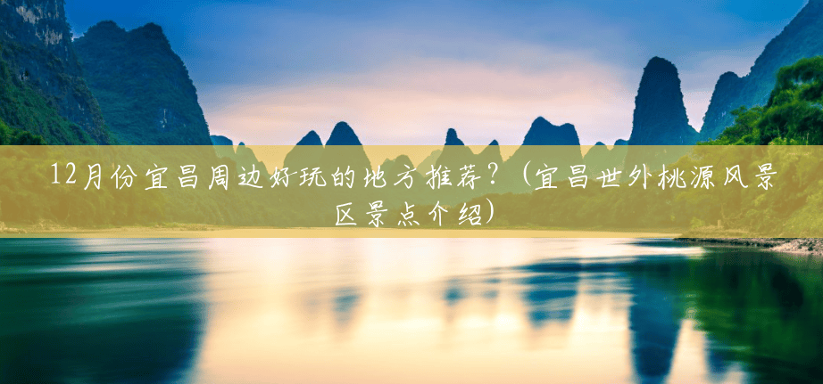 12月份宜昌周边好玩的地方推荐?(宜昌世外桃源风景区景点介绍) 12月份宜昌周边好玩的地方推荐?(宜昌世外桃源风景区景点介绍)