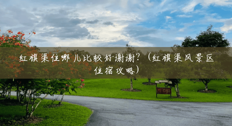 红旗渠住哪儿比较好谢谢?(红旗渠风景区住宿攻略) 红旗渠住哪儿比较好谢谢?(红旗渠风景区住宿攻略)
