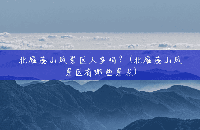 北雁荡山风景区人多吗？(北雁荡山风景区有哪些景点)