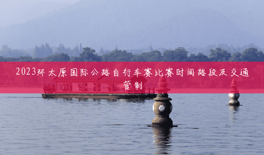 2023环太原国际公路自行车赛比赛时间路段及交通管制 2023环太原国际公路自行车赛比赛时间路段及交通管制