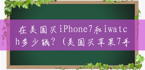 在美国买iPhone7和iwatch多少钱?(美国买苹果7手机多少钱一台) 在美国买iPhone7和iwatch多少钱?(美国买苹果7手机多少钱一台)