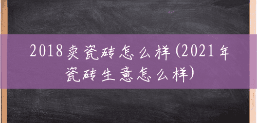 2018卖瓷砖怎么样(2021年瓷砖生意怎么样) 2018卖瓷砖怎么样(2021年瓷砖生意怎么样)