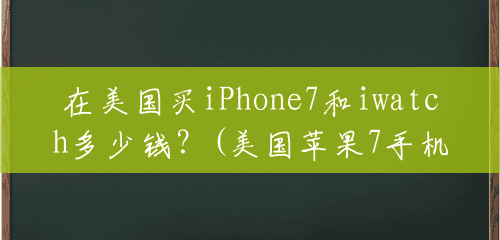 在美国买iPhone7和iwatch多少钱?(美国苹果7手机多少美元一台) 在美国买iPhone7和iwatch多少钱?(美国苹果7手机多少美元一台)
