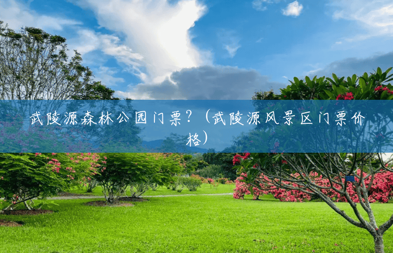武陵源森林公园门票?(武陵源风景区门票价格) 武陵源森林公园门票?(武陵源风景区门票价格)