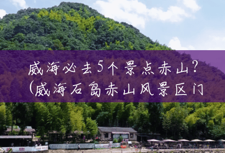 威海必去5个景点赤山?(威海石岛赤山风景区门票) 威海必去5个景点赤山?(威海石岛赤山风景区门票)