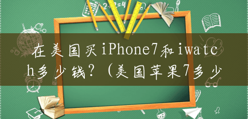 在美国买iPhone7和iwatch多少钱?(美国苹果7多少钱) 在美国买iPhone7和iwatch多少钱?(美国苹果7多少钱)