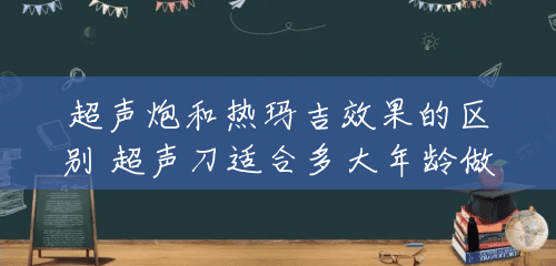 超声炮和热玛吉效果的区别 超声刀适合多大年龄做 超声炮和热玛吉效果的区别 超声刀适合多大年龄做