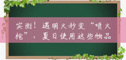 实测！遇明火秒变“喷火枪”，夏日使用这些物品容易“引火上身”