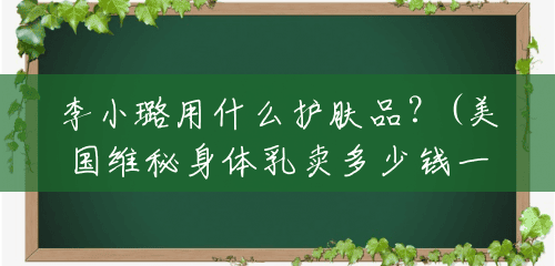 李小璐用什么护肤品？(美国维秘身体乳卖多少钱一瓶)