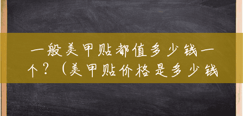 一般美甲贴都值多少钱一个?(美甲贴价格是多少钱一张) 一般美甲贴都值多少钱一个?(美甲贴价格是多少钱一张)