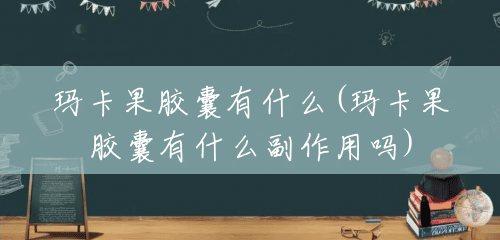 玛卡果胶囊有什么(玛卡果胶囊有什么副作用吗) 玛卡果胶囊有什么(玛卡果胶囊有什么副作用吗)