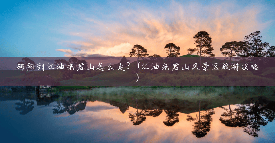 绵阳到江油老君山怎么走？(江油老君山风景区旅游攻略)