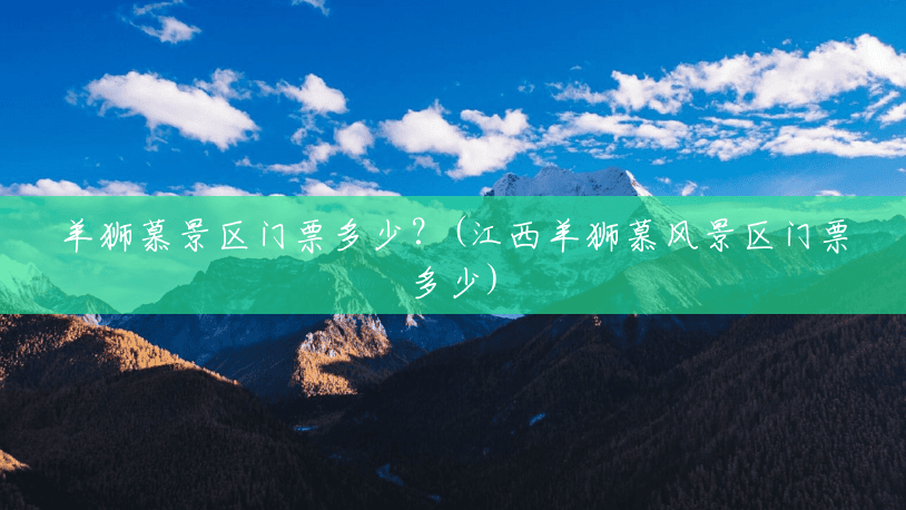 羊狮慕景区门票多少?(江西羊狮慕风景区门票多少) 羊狮慕景区门票多少?(江西羊狮慕风景区门票多少)