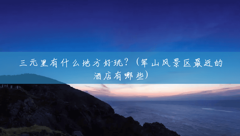 三元里有什么地方好玩?(军山风景区最近的酒店有哪些) 三元里有什么地方好玩?(军山风景区最近的酒店有哪些)
