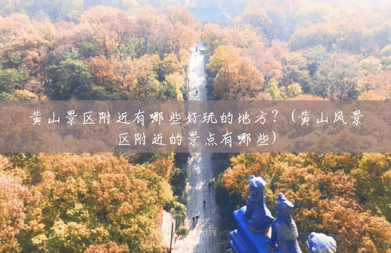 黄山景区附近有哪些好玩的地方？(黄山风景区附近的景点有哪些)