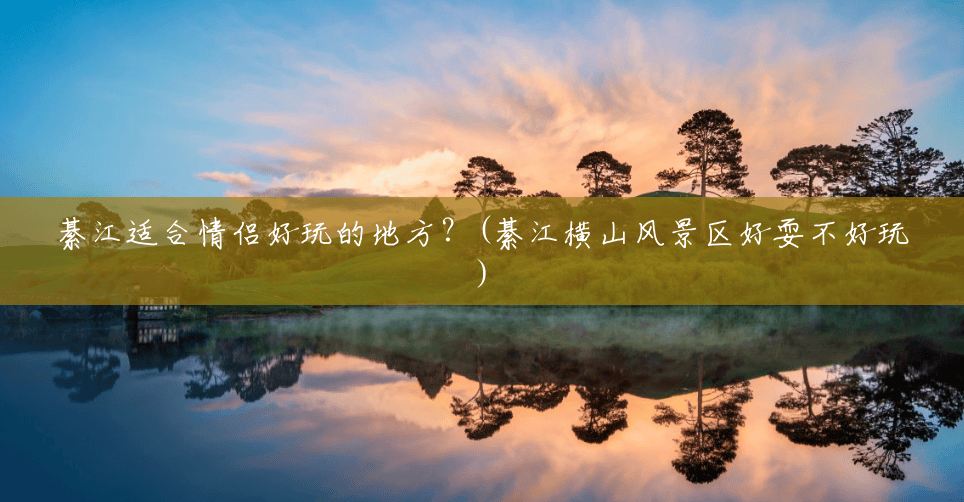 綦江适合情侣好玩的地方?(綦江横山风景区好耍不好玩) 綦江适合情侣好玩的地方?(綦江横山风景区好耍不好玩)