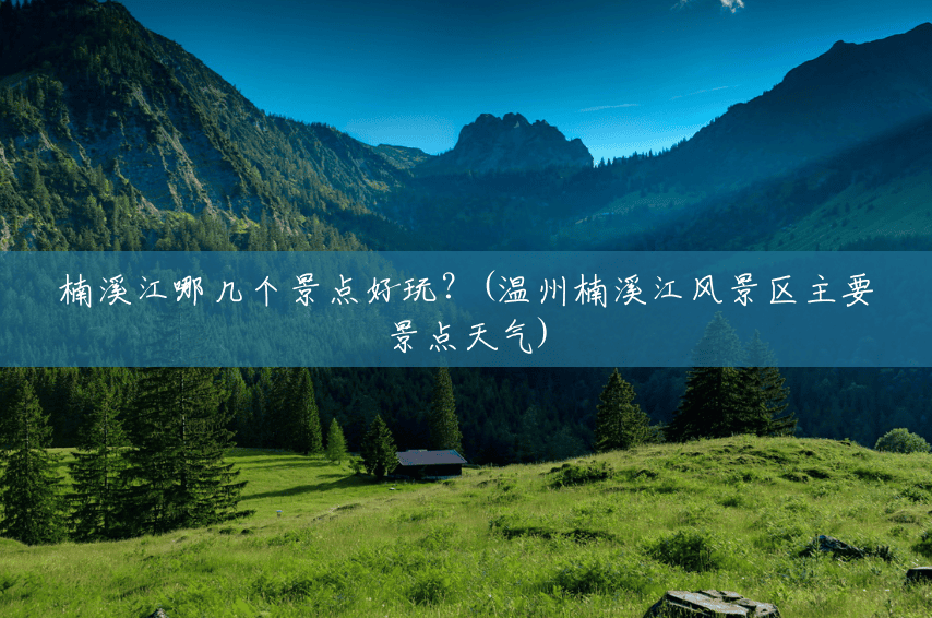 楠溪江哪几个景点好玩?(温州楠溪江风景区主要景点天气) 楠溪江哪几个景点好玩?(温州楠溪江风景区主要景点天气)
