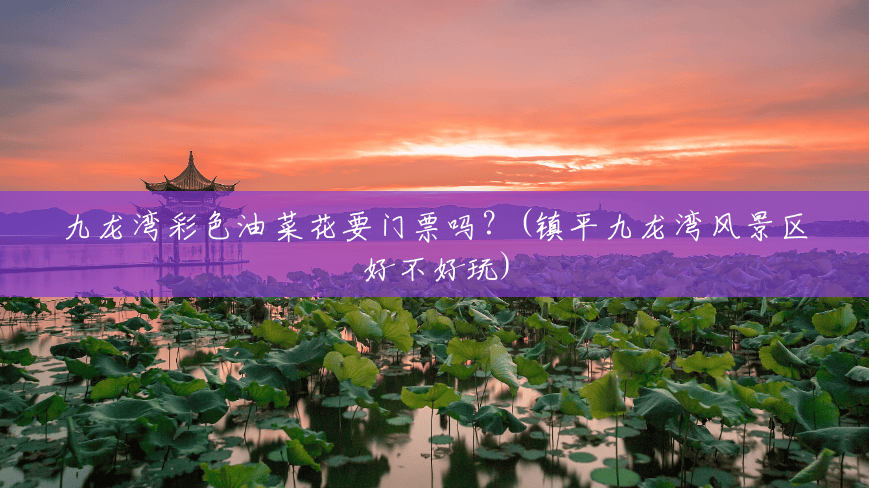 九龙湾彩色油菜花要门票吗?(镇平九龙湾风景区好不好玩) 九龙湾彩色油菜花要门票吗?(镇平九龙湾风景区好不好玩)