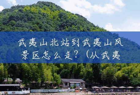 武夷山北站到武夷山风景区怎么走?(从武夷山北站到风景区怎么走) 武夷山北站到武夷山风景区怎么走?(从武夷山北站到风景区怎么走)