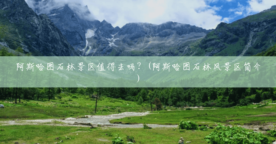 阿斯哈图石林景区值得去吗?(阿斯哈图石林风景区简介) 阿斯哈图石林景区值得去吗?(阿斯哈图石林风景区简介)