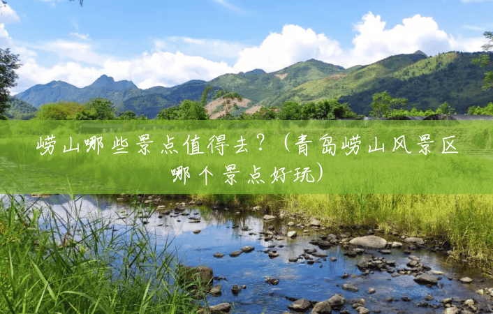 崂山哪些景点值得去?(青岛崂山风景区哪个景点好玩) 崂山哪些景点值得去?(青岛崂山风景区哪个景点好玩)