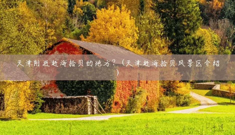 天津附近赶海拾贝的地方?(天津赶海拾贝风景区介绍) 天津附近赶海拾贝的地方?(天津赶海拾贝风景区介绍)
