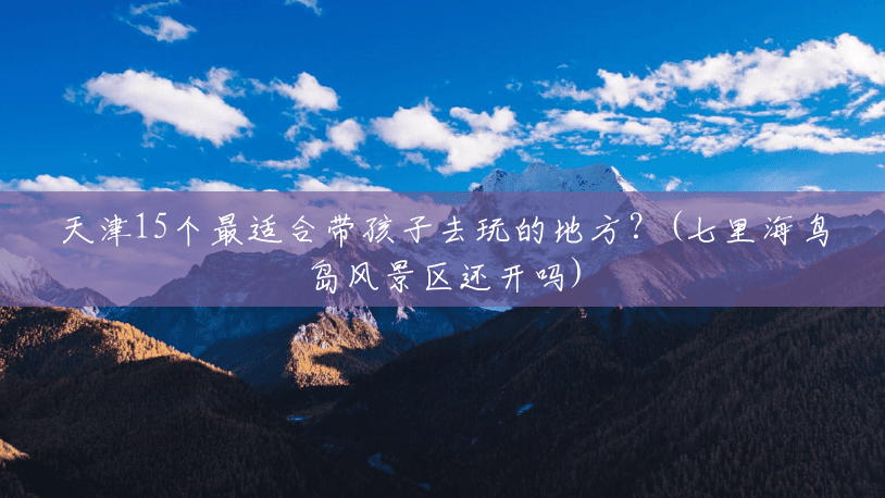 天津15个最适合带孩子去玩的地方?(七里海鸟岛风景区还开吗) 天津15个最适合带孩子去玩的地方?(七里海鸟岛风景区还开吗)