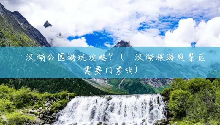 汈汊湖公园游玩攻略?(汈汊湖旅游风景区需要门票吗) 汈汊湖公园游玩攻略?(汈汊湖旅游风景区需要门票吗)
