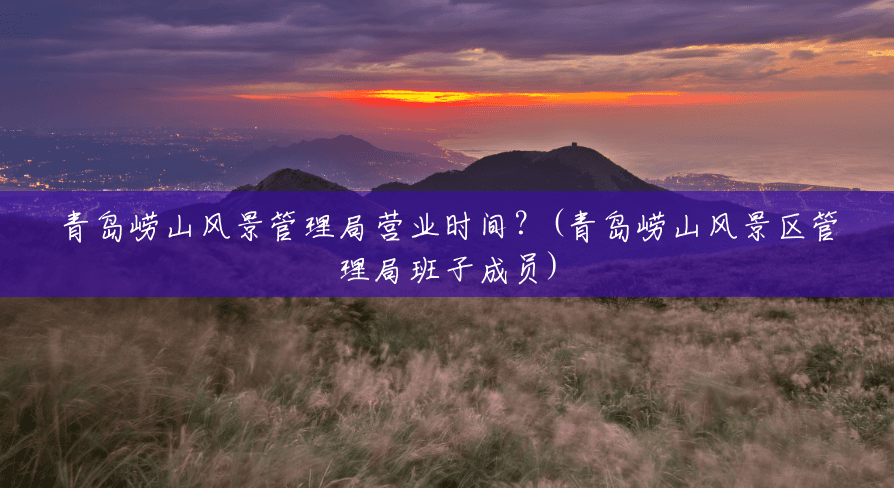 青岛崂山风景管理局营业时间?(青岛崂山风景区管理局班子成员) 青岛崂山风景管理局营业时间?(青岛崂山风景区管理局班子成员)