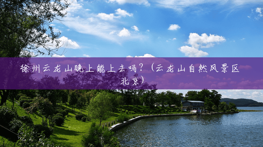 徐州云龙山晚上能上去吗?(云龙山自然风景区 北京) 徐州云龙山晚上能上去吗?(云龙山自然风景区 北京)
