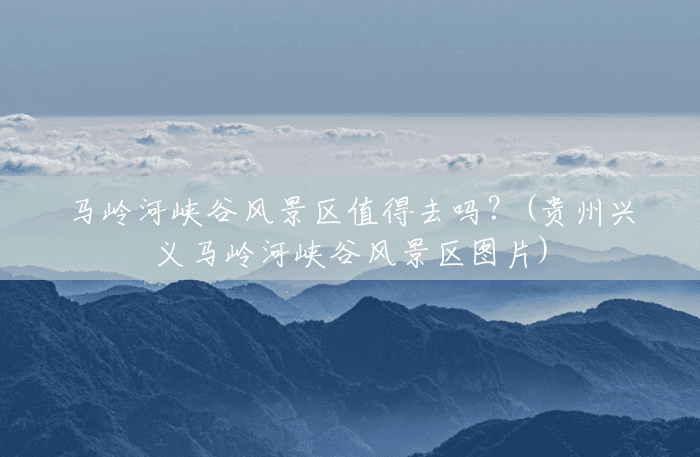 马岭河峡谷风景区值得去吗？(贵州兴义马岭河峡谷风景区图片)