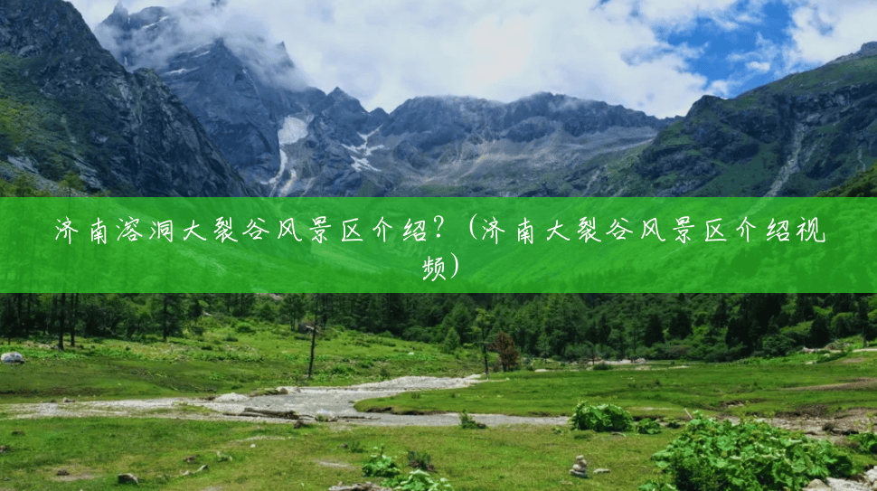 济南溶洞大裂谷风景区介绍?(济南大裂谷风景区介绍视频) 济南溶洞大裂谷风景区介绍?(济南大裂谷风景区介绍视频)