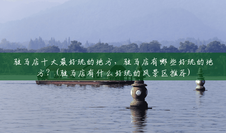 驻马店十大最好玩的地方,驻马店有哪些好玩的地方?(驻马店有什么好玩的风景区推荐) 驻马店十大最好玩的地方,驻马店有哪些好玩的地方?(驻马店有什么好玩的风景区推荐)