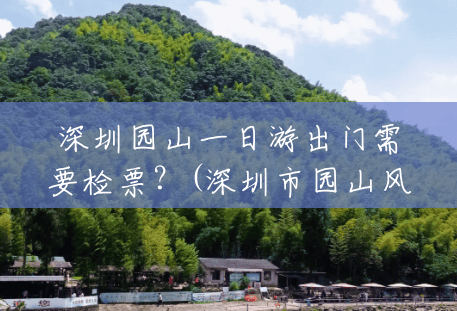 深圳园山一日游出门需要检票？(深圳市园山风景区旅馆价格)
