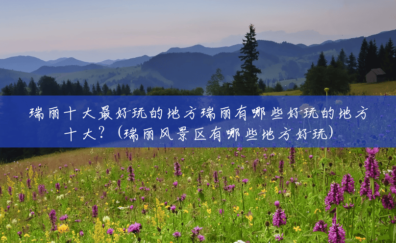 瑞丽十大最好玩的地方瑞丽有哪些好玩的地方十大?(瑞丽风景区有哪些地方好玩) 瑞丽十大最好玩的地方瑞丽有哪些好玩的地方十大?(瑞丽风景区有哪些地方好玩)