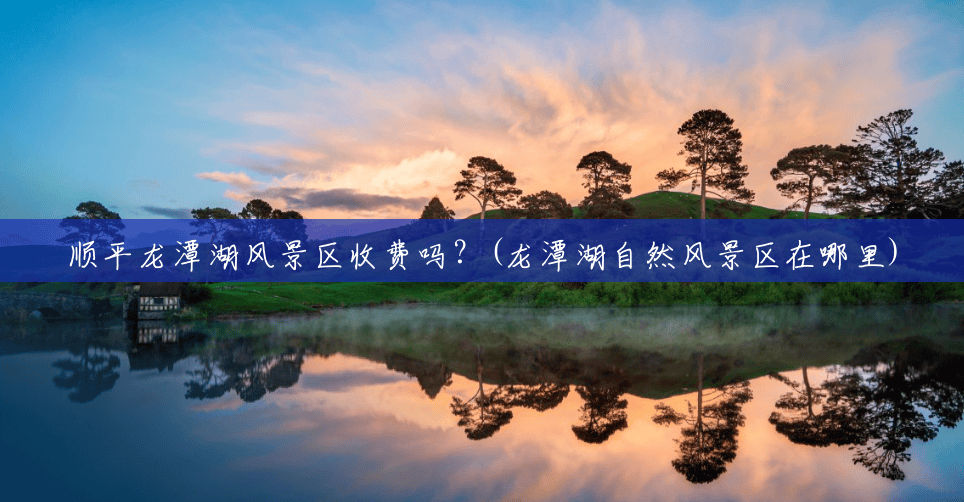 顺平龙潭湖风景区收费吗?(龙潭湖自然风景区在哪里) 顺平龙潭湖风景区收费吗?(龙潭湖自然风景区在哪里)