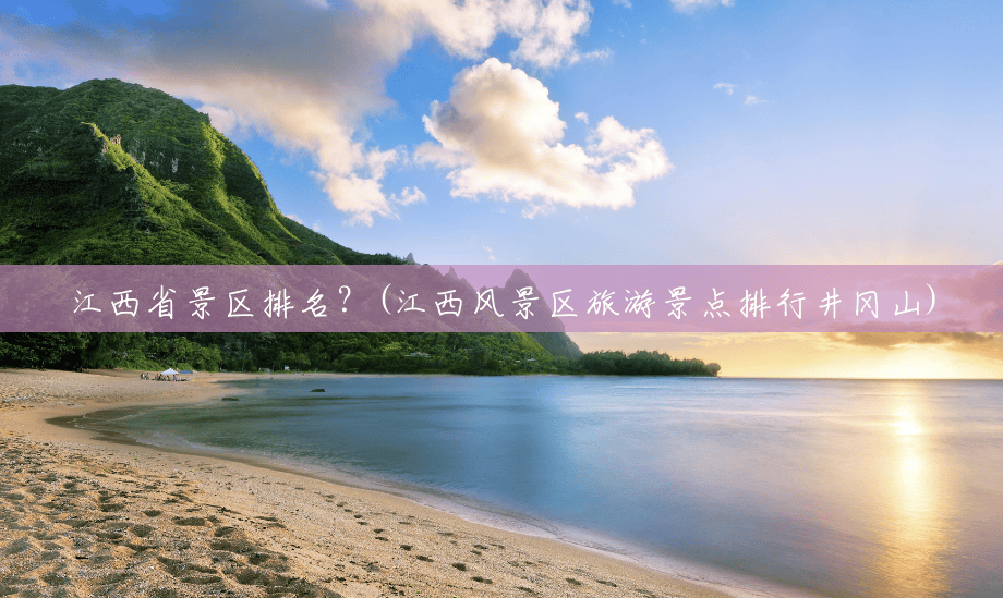 江西省景区排名?(江西风景区旅游景点排行井冈山) 江西省景区排名?(江西风景区旅游景点排行井冈山)