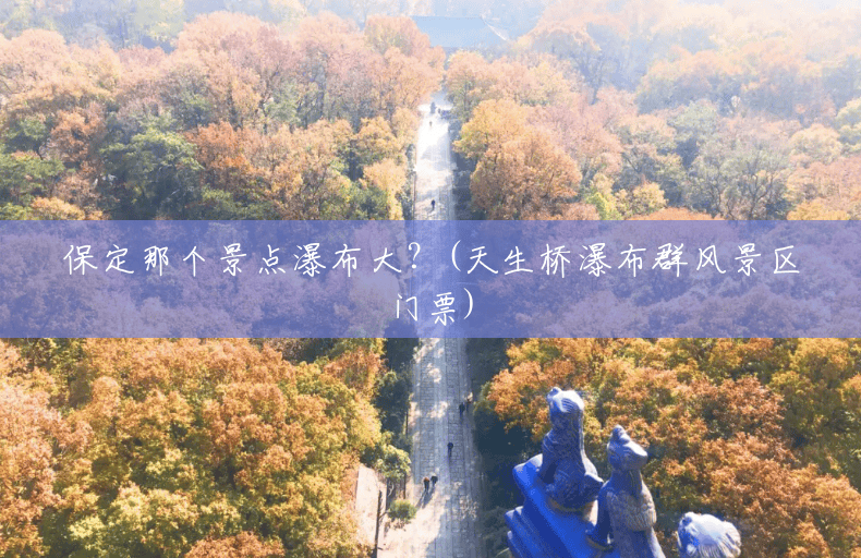保定那个景点瀑布大?(天生桥瀑布群风景区门票) 保定那个景点瀑布大?(天生桥瀑布群风景区门票)