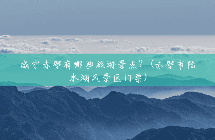咸宁赤壁有哪些旅游景点?(赤壁市陆水湖风景区门票) 咸宁赤壁有哪些旅游景点?(赤壁市陆水湖风景区门票)