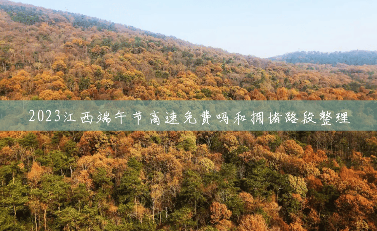 2023江西端午节高速免费吗和拥堵路段整理 2023江西端午节高速免费吗和拥堵路段整理