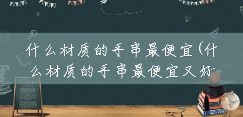 什么材质的手串最便宜(什么材质的手串最便宜又好看) 什么材质的手串最便宜(什么材质的手串最便宜又好看)