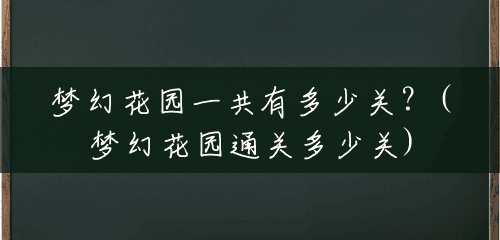 梦幻花园一共有多少关?(梦幻花园通关多少关) 梦幻花园一共有多少关?(梦幻花园通关多少关)