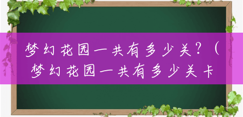 梦幻花园一共有多少关?(梦幻花园一共有多少关卡) 梦幻花园一共有多少关?(梦幻花园一共有多少关卡)