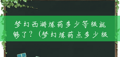 梦幻西游炼药多少等级就够了？(梦幻炼药点多少级合适)