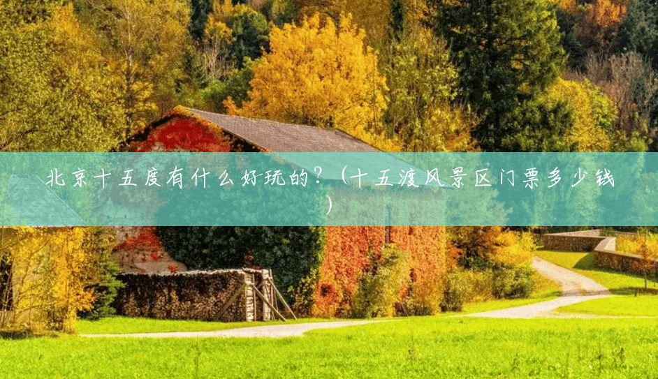 北京十五度有什么好玩的?(十五渡风景区门票多少钱) 北京十五度有什么好玩的?(十五渡风景区门票多少钱)