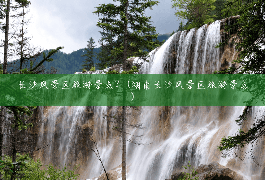 长沙风景区旅游景点？(湖南长沙风景区旅游景点)
