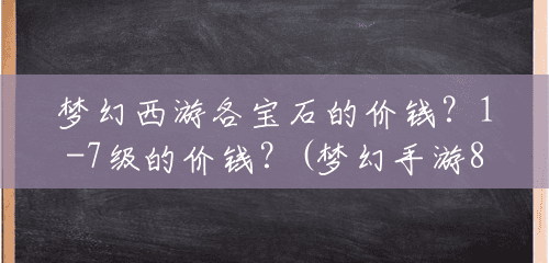 梦幻西游各宝石的价钱?1-7级的价钱?(梦幻手游8级宝石多少钱一个) 梦幻西游各宝石的价钱?1-7级的价钱?(梦幻手游8级宝石多少钱一个)