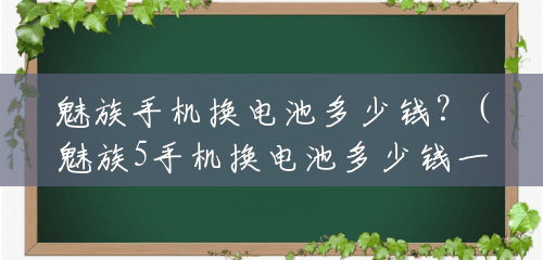 魅族手机换电池多少钱?(魅族5手机换电池多少钱一个) 魅族手机换电池多少钱?(魅族5手机换电池多少钱一个)