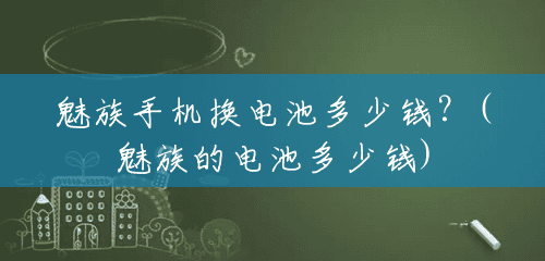 魅族手机换电池多少钱?(魅族的电池多少钱) 魅族手机换电池多少钱?(魅族的电池多少钱)