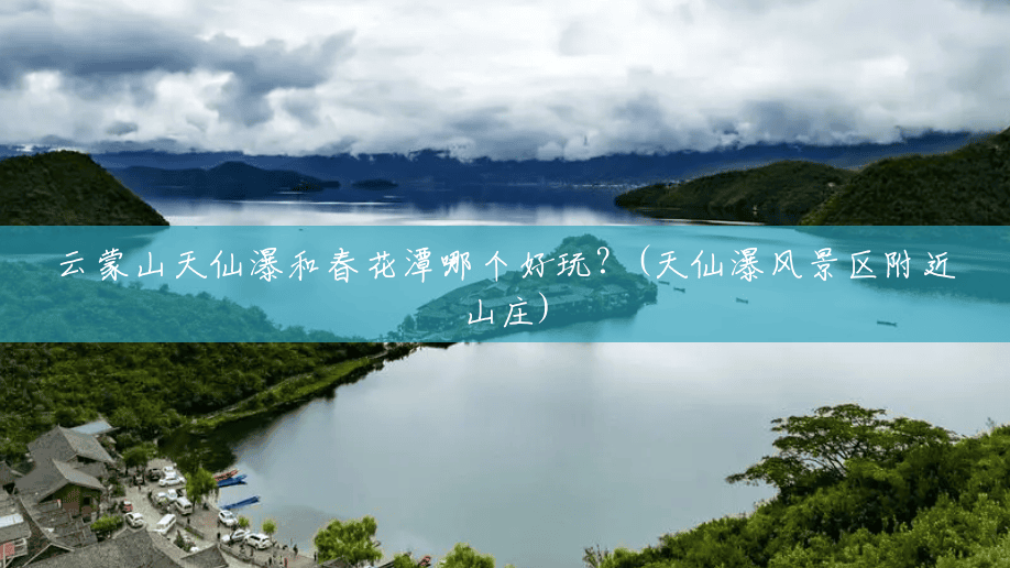 云蒙山天仙瀑和春花潭哪个好玩？(天仙瀑风景区附近山庄)